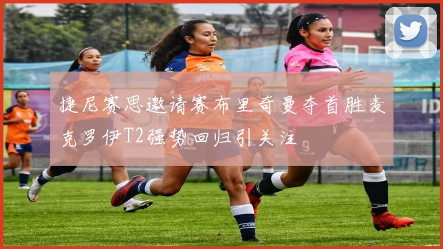 捷尼赛思邀请赛布里奇曼夺首胜麦克罗伊T2强势回归引关注