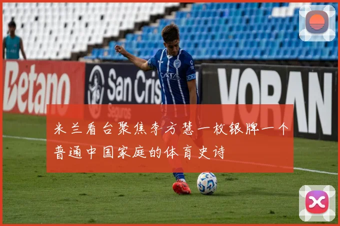 米兰看台聚焦李方慧一枚银牌一个普通中国家庭的体育史诗