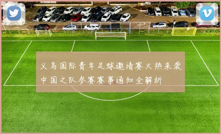 义乌国际青年足球邀请赛火热来袭中国之队参赛赛事通知全解析