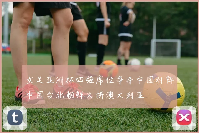 女足亚洲杯四强席位争夺中国对阵中国台北朝鲜火拼澳大利亚