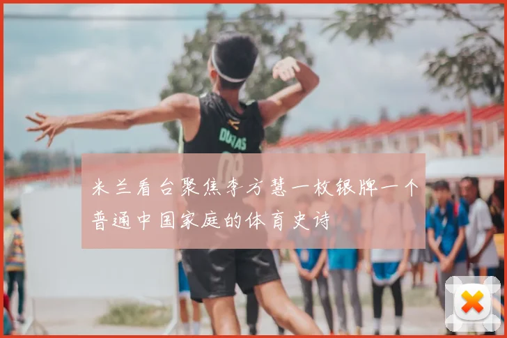 米兰看台聚焦李方慧一枚银牌一个普通中国家庭的体育史诗