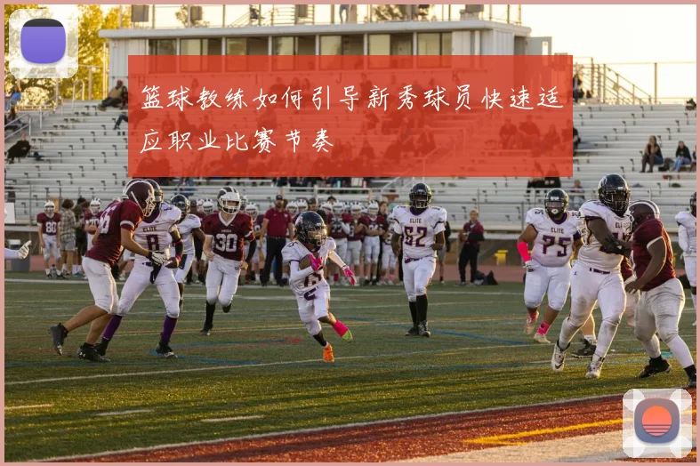 篮球教练如何引导新秀球员快速适应职业比赛节奏