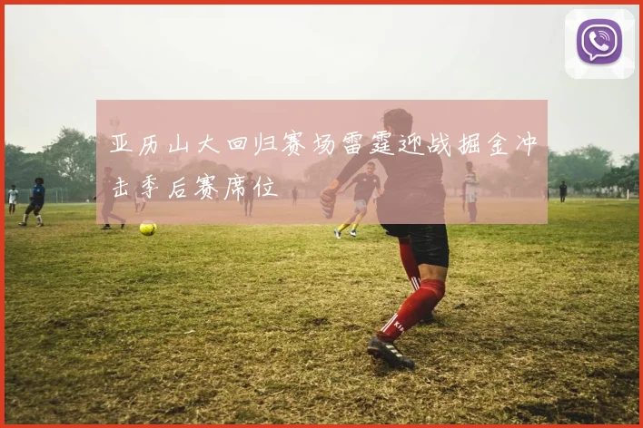 亚历山大回归赛场雷霆迎战掘金冲击季后赛席位