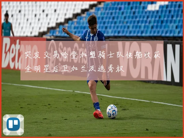 突发交易哈登加盟骑士队快船收获全明星后卫加兰及选秀权