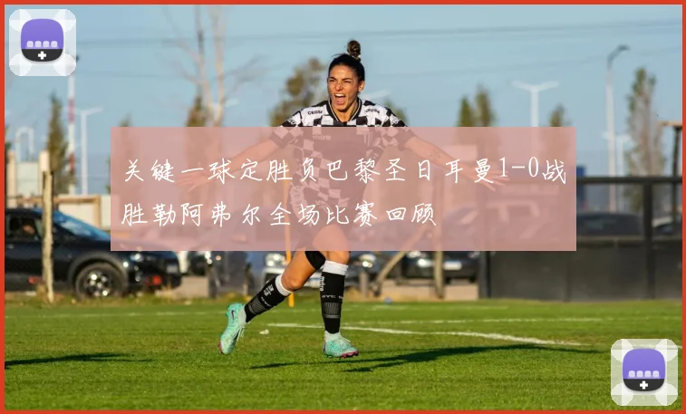 关键一球定胜负巴黎圣日耳曼1-0战胜勒阿弗尔全场比赛回顾