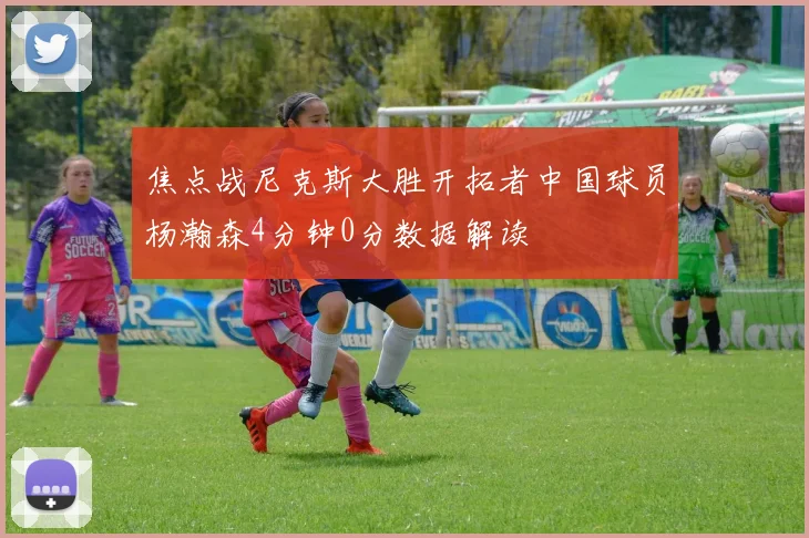 焦点战尼克斯大胜开拓者中国球员杨瀚森4分钟0分数据解读