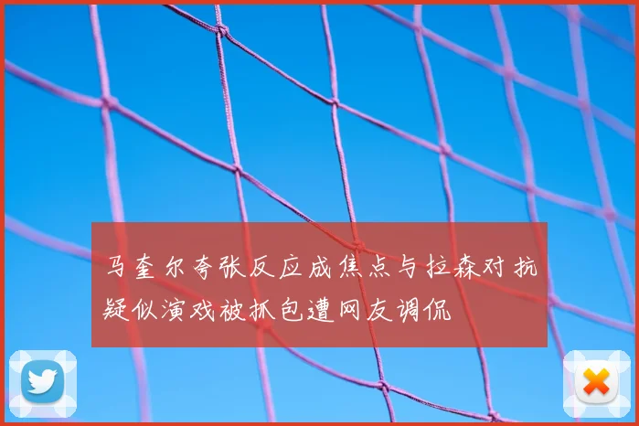 马奎尔夸张反应成焦点与拉森对抗疑似演戏被抓包遭网友调侃