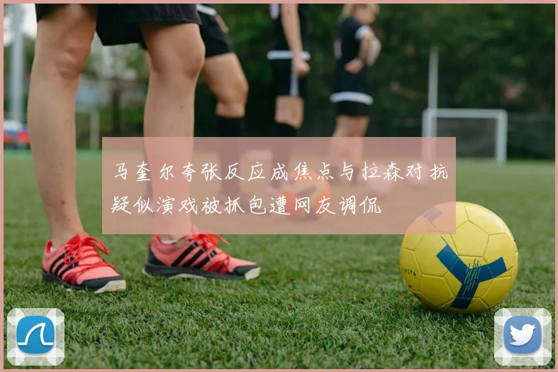 马奎尔夸张反应成焦点与拉森对抗疑似演戏被抓包遭网友调侃