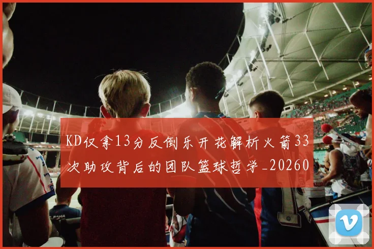 KD仅拿13分反倒乐开花解析火箭33次助攻背后的团队篮球哲学_20260206131355