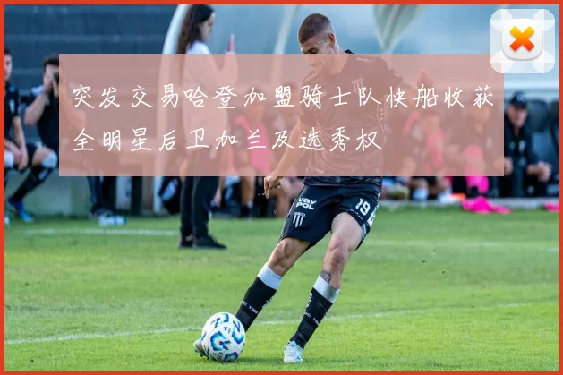 突发交易哈登加盟骑士队快船收获全明星后卫加兰及选秀权