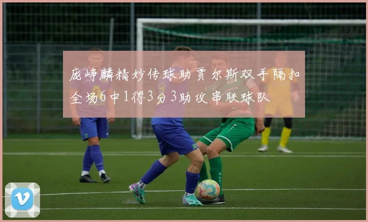 庞峥麟精妙传球助贾尔斯双手隔扣全场6中1得3分3助攻串联球队