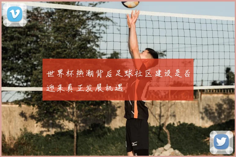 世界杯热潮背后足球社区建设是否迎来真正发展机遇