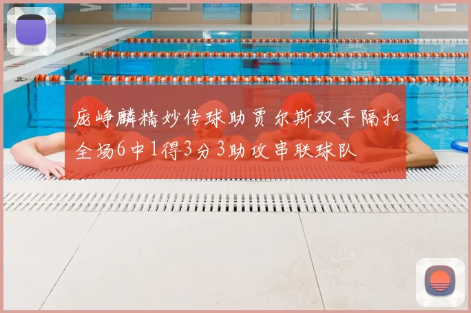 庞峥麟精妙传球助贾尔斯双手隔扣全场6中1得3分3助攻串联球队