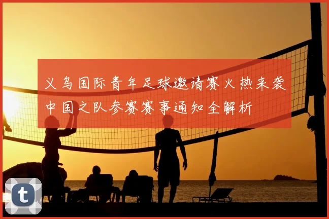 义乌国际青年足球邀请赛火热来袭中国之队参赛赛事通知全解析