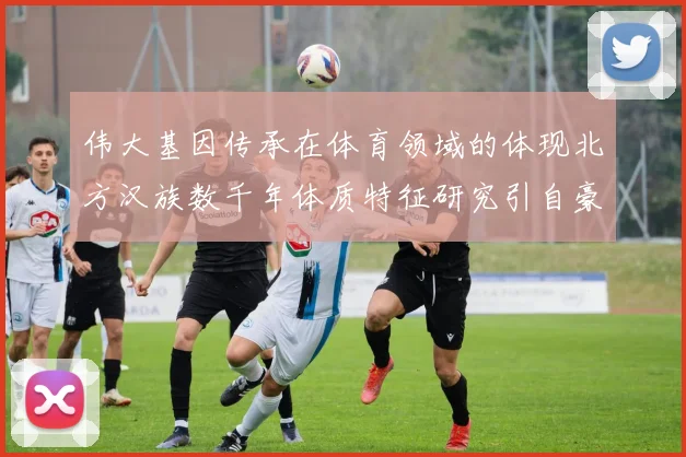 伟大基因传承在体育领域的体现北方汉族数千年体质特征研究引自豪