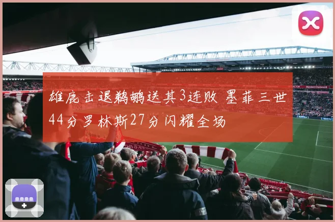 雄鹿击退鹈鹕送其3连败 墨菲三世44分罗林斯27分闪耀全场