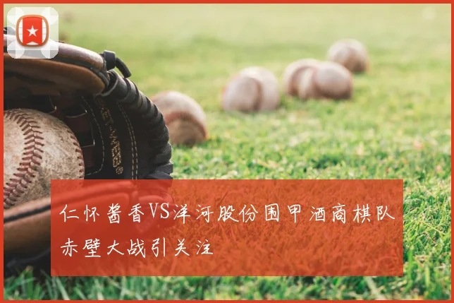 仁怀酱香VS洋河股份围甲酒商棋队赤壁大战引关注