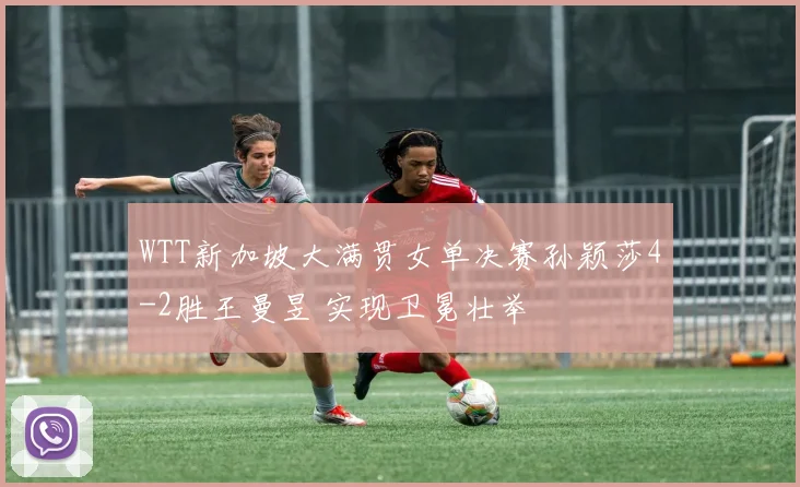 WTT新加坡大满贯女单决赛孙颖莎4-2胜王曼昱 实现卫冕壮举